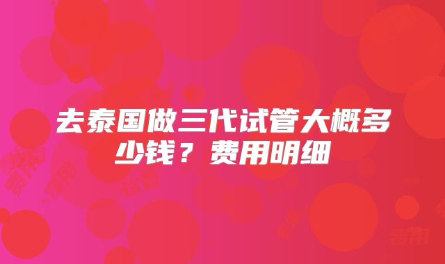 去泰国做三代试管大概多少钱?费用明细