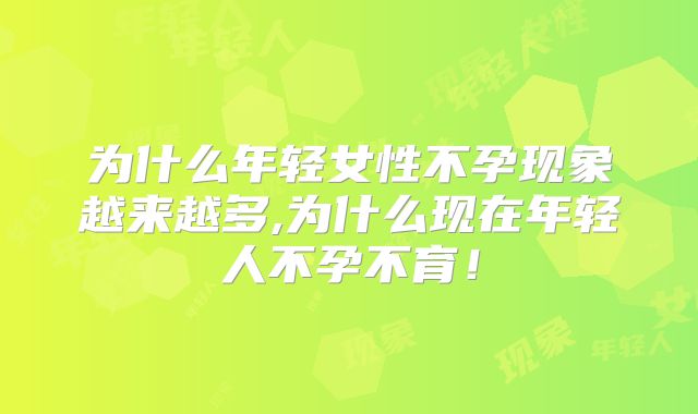 为什么年轻女性不孕现象越来越多,为什么现在年轻人不孕不育!