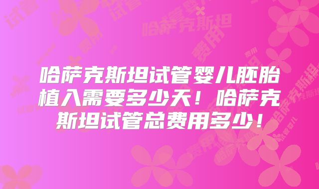 哈萨克斯坦试管婴儿胚胎植入需要多少天！哈萨克斯坦试管总费用多少！