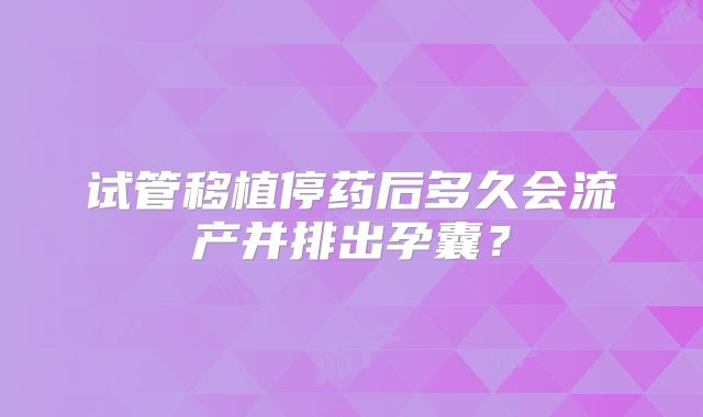 试管移植停药后多久会流产并排出孕囊?