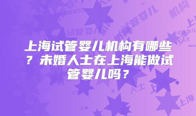 上海试管婴儿机构有哪些？未婚人士在上海能做试管婴儿吗？