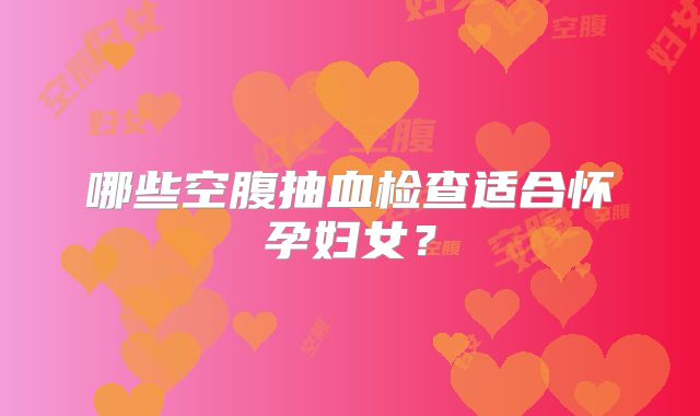 哪些空腹抽血检查适合怀孕妇女？