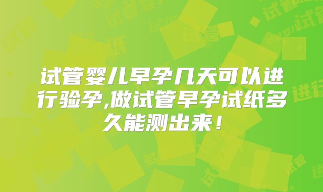 试管婴儿早孕几天可以进行验孕,做试管早孕试纸多久能测出来！
