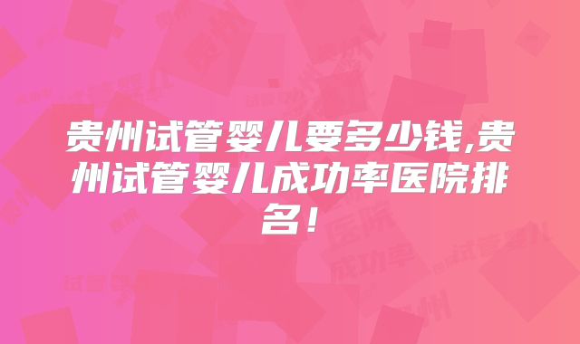 贵州试管婴儿要多少钱,贵州试管婴儿成功率医院排名！