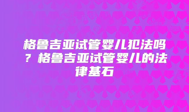 格鲁吉亚试管婴儿犯法吗？格鲁吉亚试管婴儿的法律基石