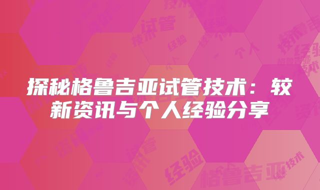 探秘格鲁吉亚试管技术:较新资讯与个人经验分享