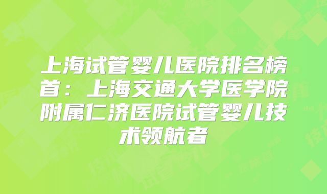 上海试管婴儿医院排名榜首：上海交通大学医学院附属仁济医院试管婴儿技术领航者