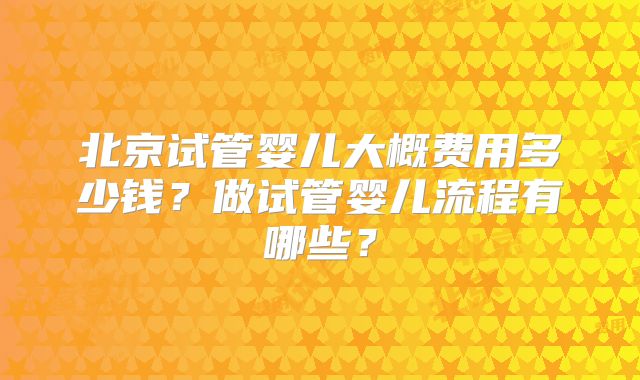 北京试管婴儿大概费用多少钱?做试管婴儿流程有哪些?