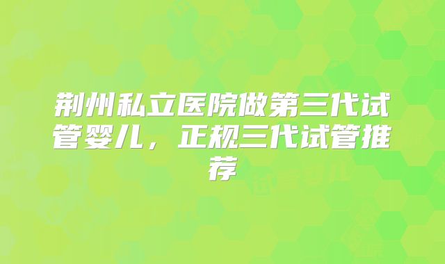 荆州私立医院做第三代试管婴儿,正规三代试管推荐