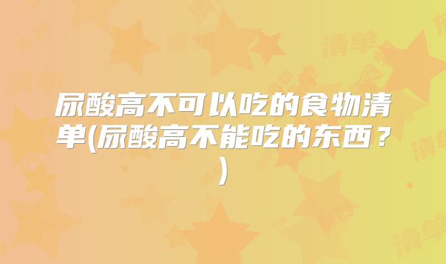 尿酸高不可以吃的食物清单(尿酸高不能吃的东西?)