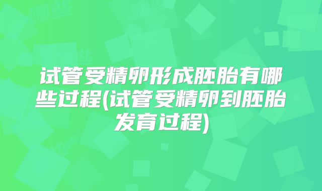 试管受精卵形成胚胎有哪些过程(试管受精卵到胚胎发育过程)