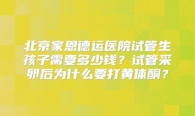 北京家恩德运医院试管生孩子需要多少钱？试管采卵后为什么要打黄体酮？