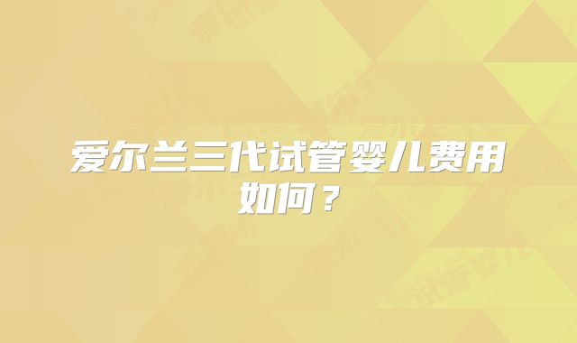 爱尔兰三代试管婴儿费用如何？