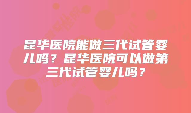 昆华医院能做三代试管婴儿吗？昆华医院可以做第三代试管婴儿吗？