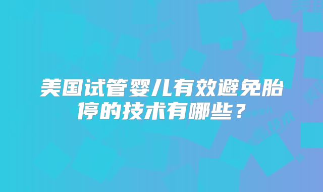 美国试管婴儿有效避免胎停的技术有哪些？