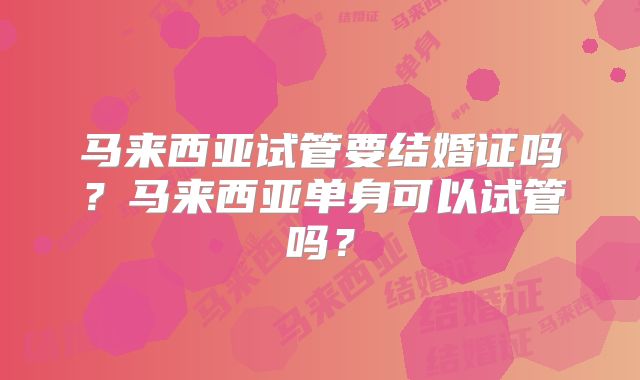 马来西亚试管要结婚证吗？马来西亚单身可以试管吗？