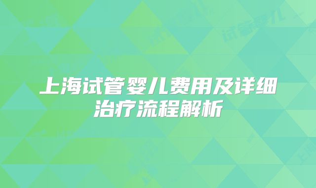 上海试管婴儿费用及详细治疗流程解析