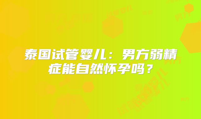 泰国试管婴儿：男方弱精症能自然怀孕吗？