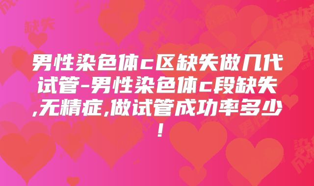 男性染色体c区缺失做几代试管-男性染色体c段缺失,无精症,做试管成功率多少！
