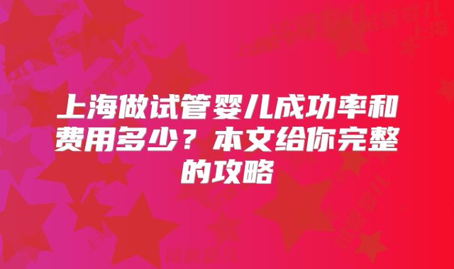 上海做试管婴儿成功率和费用多少？本文给你完整的攻略