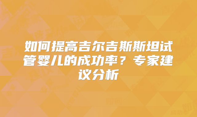 如何提高吉尔吉斯斯坦试管婴儿的成功率？专家建议分析