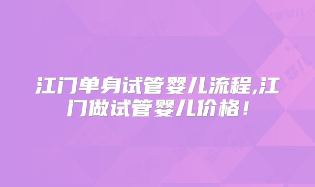 江门单身试管婴儿流程,江门做试管婴儿价格!
