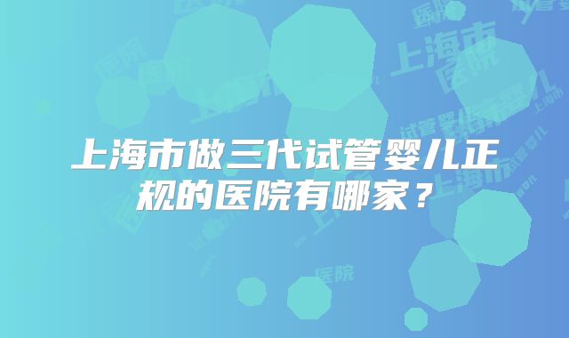 上海市做三代试管婴儿正规的医院有哪家？