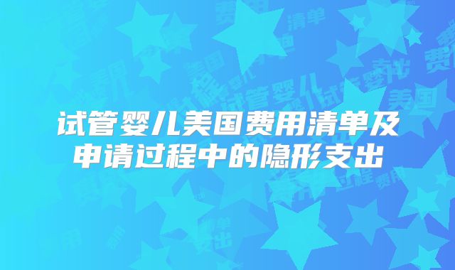 试管婴儿美国费用清单及申请过程中的隐形支出