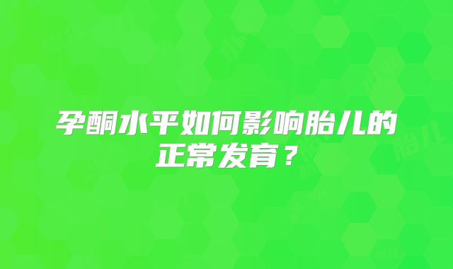 孕酮水平如何影响胎儿的正常发育?