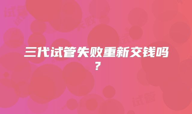 三代试管失败重新交钱吗？