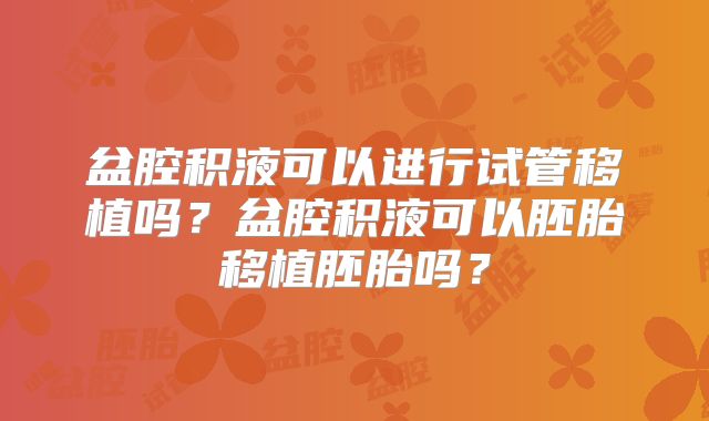 盆腔积液可以进行试管移植吗？盆腔积液可以胚胎移植胚胎吗？