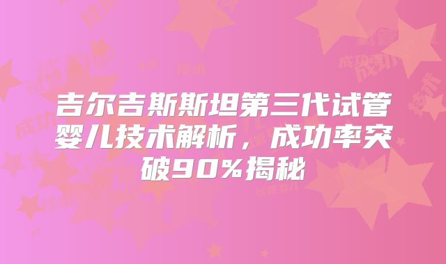 吉尔吉斯斯坦第三代试管婴儿技术解析，成功率突破90%揭秘