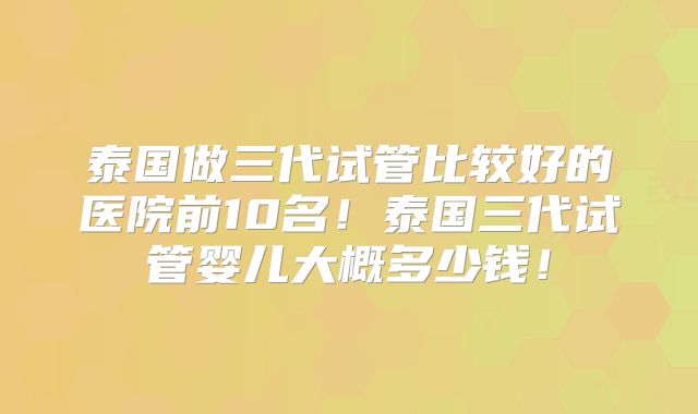 泰国做三代试管比较好的医院前10名!泰国三代试管婴儿大概多少钱!