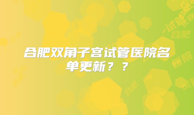 合肥双角子宫试管医院名单更新??