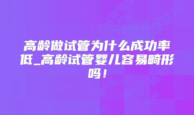 高龄做试管为什么成功率低_高龄试管婴儿容易畸形吗!