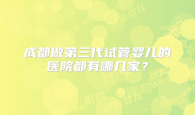 成都做第三代试管婴儿的医院都有哪几家?