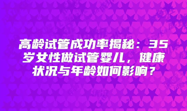 高龄试管成功率揭秘：35岁女性做试管婴儿，健康状况与年龄如何影响？