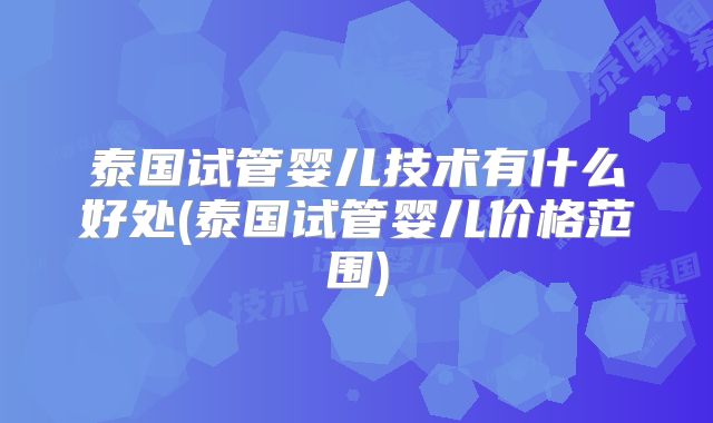 泰国试管婴儿技术有什么好处(泰国试管婴儿价格范围)