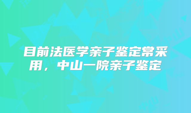目前法医学亲子鉴定常采用,中山一院亲子鉴定