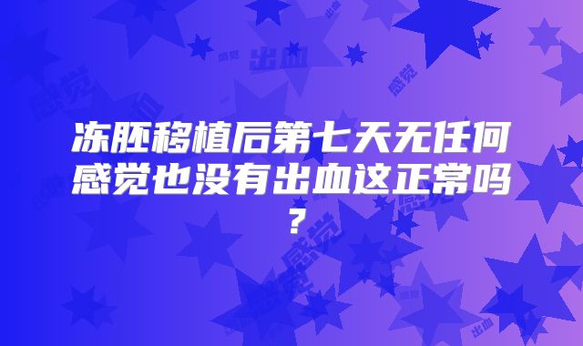 冻胚移植后第七天无任何感觉也没有出血这正常吗?