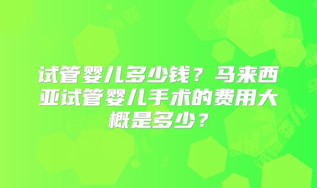 试管婴儿多少钱？马来西亚试管婴儿手术的费用大概是多少？