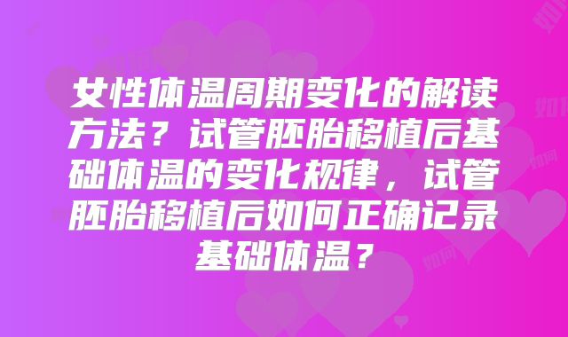 女性体温周期变化的解读方法？试管胚胎移植后基础体温的变化规律，试管胚胎移植后如何正确记录基础体温？