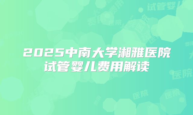 2025中南大学湘雅医院试管婴儿费用解读