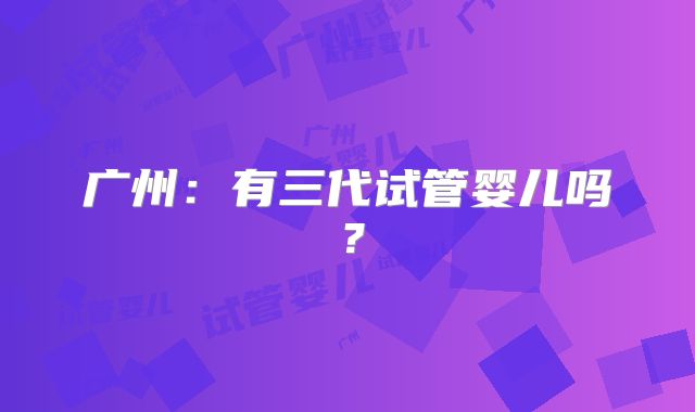 广州：有三代试管婴儿吗？