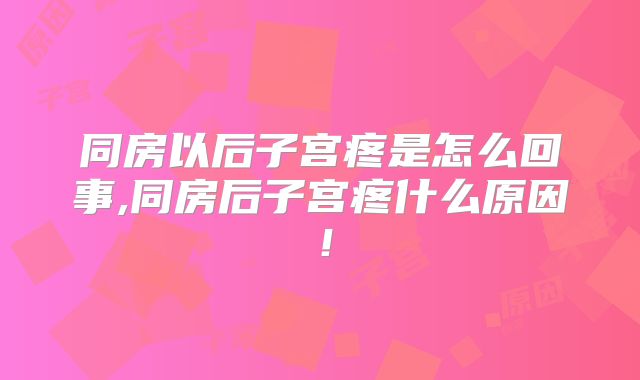 同房以后子宫疼是怎么回事,同房后子宫疼什么原因!