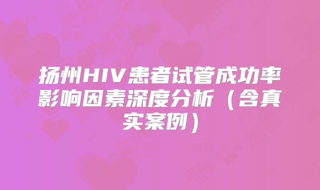 扬州HIV患者试管成功率影响因素深度分析（含真实案例）