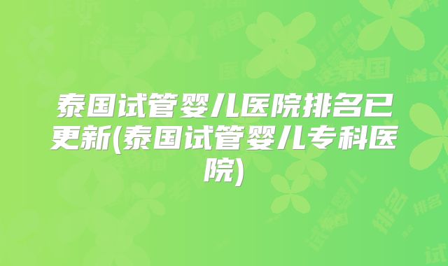 泰国试管婴儿医院排名已更新(泰国试管婴儿专科医院)