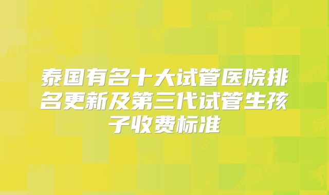 泰国有名十大试管医院排名更新及第三代试管生孩子收费标准