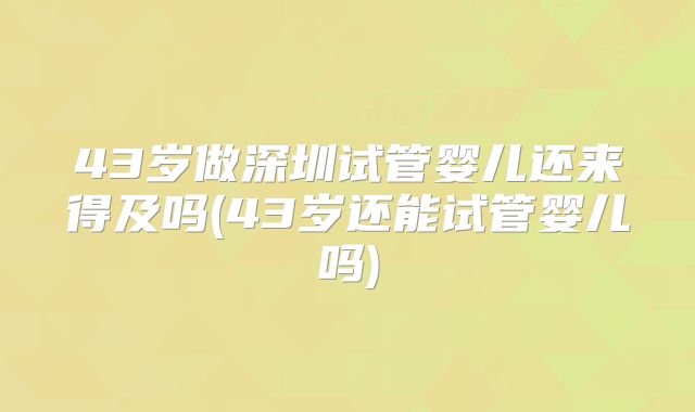 43岁做深圳试管婴儿还来得及吗(43岁还能试管婴儿吗)
