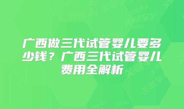 广西做三代试管婴儿要多少钱?广西三代试管婴儿费用全解析